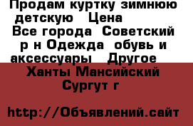 Продам куртку зимнюю детскую › Цена ­ 2 000 - Все города, Советский р-н Одежда, обувь и аксессуары » Другое   . Ханты-Мансийский,Сургут г.